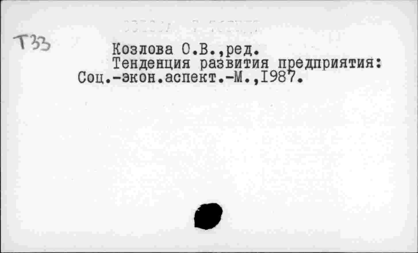 ﻿Козлова О.В.,ред.
Тенденция развития предприятия: Соц.-экон.аспект.-М.,1987.